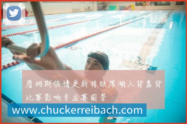 詹姆斯伤情更新将缺席湖人背靠背比赛影响季后赛前景